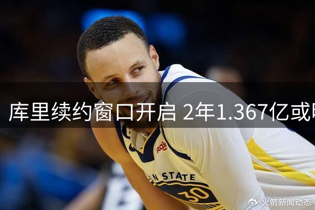 库里续约窗口开启 2年1.367亿或明年3年2.07亿