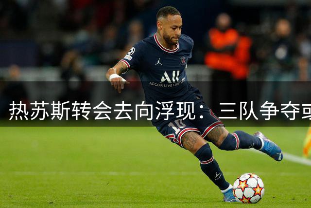 热苏斯转会去向浮现：三队争夺或将留队枪手