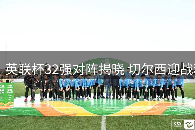 英联杯32强对阵揭晓 切尔西迎战利兹联