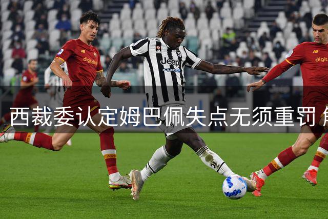 西裁委认定姆巴佩失点无须重罚 解析巴尔特拉防守合法性