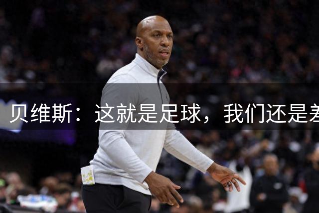 贝维斯：这就是足球，我们还是差一点点；下一场一定要赢