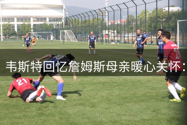 韦斯特回忆詹姆斯母亲暖心关怀：无家可归时的精神支柱